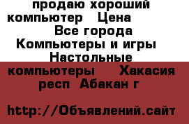 продаю хороший компьютер › Цена ­ 7 000 - Все города Компьютеры и игры » Настольные компьютеры   . Хакасия респ.,Абакан г.